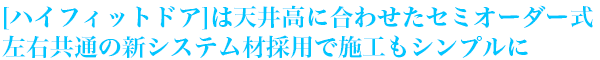 [ハイフィットドア]は天井高に合わせたセミオーダー式左右共通の新システム材採用で施工もシンプルに